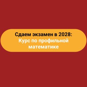 Сдаем экзамен в 2028: Курс по профильной математике